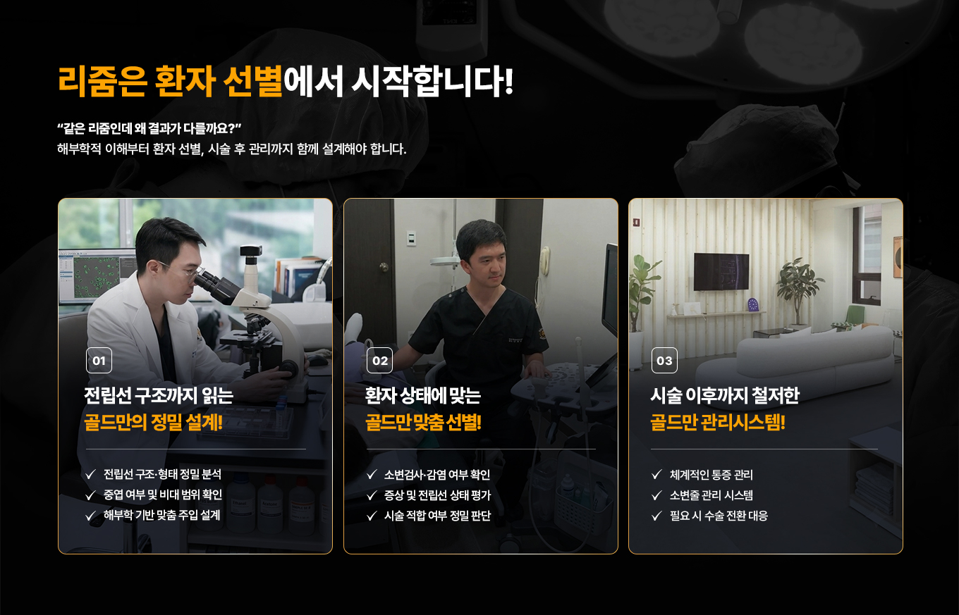 리줌은 환자 선별에서 시작합니다! 같은 리줌인데 왜 결과가 다를까요? 해부학적 이해부터 환자 선별, 시술 후 관리까지 함께 설계해야 합니다.

01. 전립선 구조까지 읽는 골드만의 정밀 설계
- 전립선 구조·형태 정밀 분석
- 중엽 여부 및 비대 범위 확인
- 해부학 기반 맞춤 주입 설계

02. 환자 상태에 맞는 골드만 맞춤 선별
- 소변검사·감염 여부 확인
- 증상 및 전립선 상태 평가
- 시술 적합 여부 정밀 판단

03. 시술 이후까지 철저한 골드만 관리시스템
- 체계적인 통증 관리
- 소변줄 관리 시스템
- 필요 시 수술 전환 대응