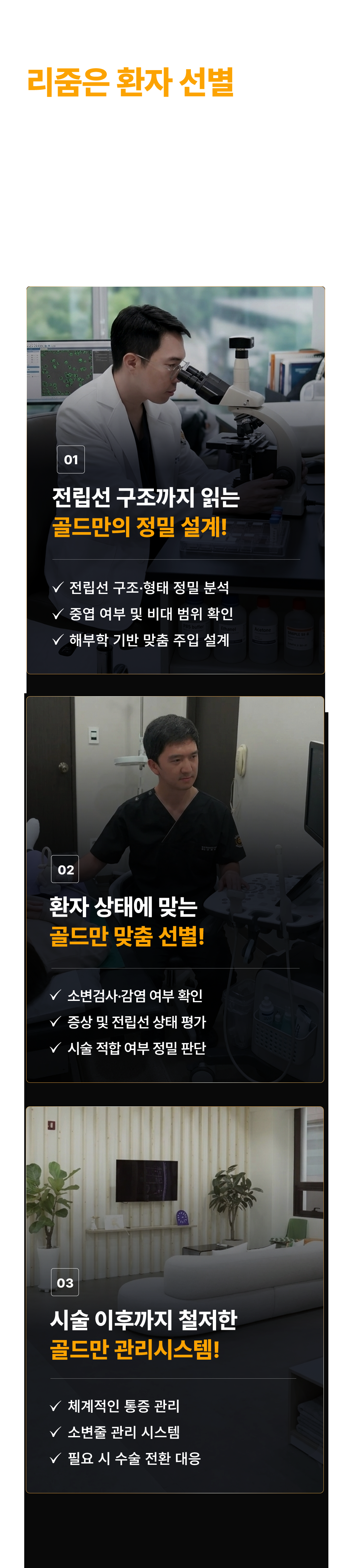 리줌은 환자 선별에서 시작합니다! 같은 리줌인데 왜 결과가 다를까요? 해부학적 이해부터 환자 선별, 시술 후 관리까지 함께 설계해야 합니다.

01. 전립선 구조까지 읽는 골드만의 정밀 설계
- 전립선 구조·형태 정밀 분석
- 중엽 여부 및 비대 범위 확인
- 해부학 기반 맞춤 주입 설계

02. 환자 상태에 맞는 골드만 맞춤 선별
- 소변검사·감염 여부 확인
- 증상 및 전립선 상태 평가
- 시술 적합 여부 정밀 판단

03. 시술 이후까지 철저한 골드만 관리시스템
- 체계적인 통증 관리
- 소변줄 관리 시스템
- 필요 시 수술 전환 대응